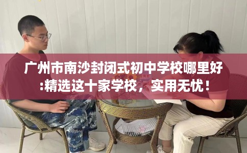 广州市南沙封闭式初中学校哪里好:精选这十家学校,实用无忧! 广州市南沙封闭式初中学校哪里好:精选这十家学校,实用无忧!