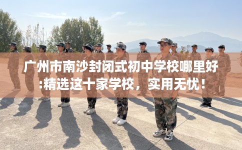 广州市南沙封闭式初中学校哪里好:精选这十家学校，实用无忧！