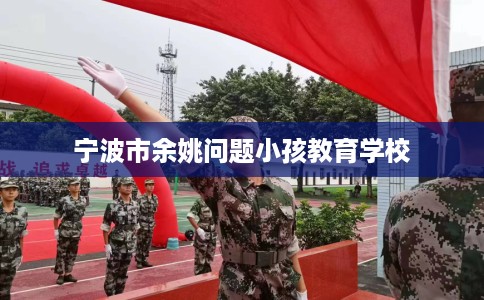 宁波市余姚问题小孩教育学校