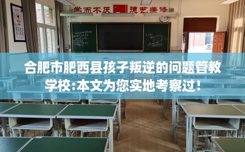 合肥市肥西县孩子叛逆的问题管教学校:本文为您实地考察过！