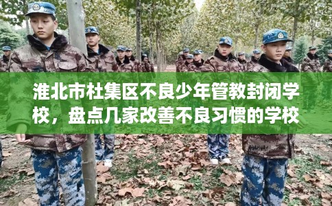 淮北市杜集区不良少年管教封闭学校,盘点几家改善不良习惯的学校! 淮北市杜集区不良少年管教封闭学校,盘点几家改善不良习惯的学校!