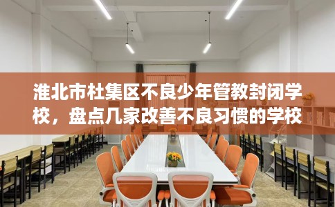 淮北市杜集区不良少年管教封闭学校，盘点几家改善不良习惯的学校！
