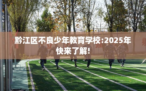 黔江区不良少年教育学校:2025年快来了解!