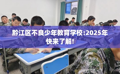 黔江区不良少年教育学校:2025年快来了解!