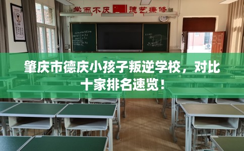 肇庆市德庆小孩子叛逆学校,对比十家排名速览! 肇庆市德庆小孩子叛逆学校,对比十家排名速览!