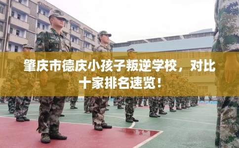 肇庆市德庆小孩子叛逆学校,对比十家排名速览! 肇庆市德庆小孩子叛逆学校,对比十家排名速览!