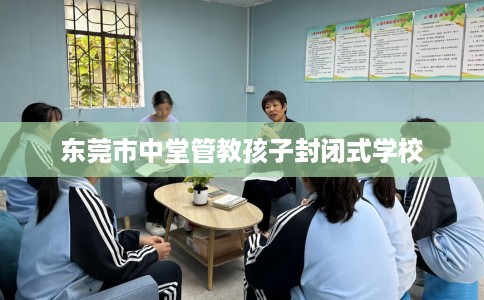 东莞市中堂管教孩子封闭式学校 东莞市中堂管教孩子封闭式学校