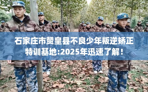 石家庄市赞皇县不良少年叛逆矫正特训基地:2025年迅速了解! 石家庄市赞皇县不良少年叛逆矫正特训基地:2025年迅速了解!