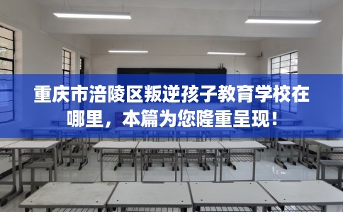 重庆市涪陵区叛逆孩子教育学校在哪里,本篇为您隆重呈现! 重庆市涪陵区叛逆孩子教育学校在哪里,本篇为您隆重呈现!