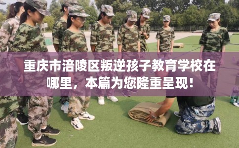 重庆市涪陵区叛逆孩子教育学校在哪里,本篇为您隆重呈现! 重庆市涪陵区叛逆孩子教育学校在哪里,本篇为您隆重呈现!