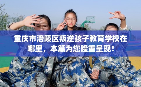 重庆市涪陵区叛逆孩子教育学校在哪里，本篇为您隆重呈现！