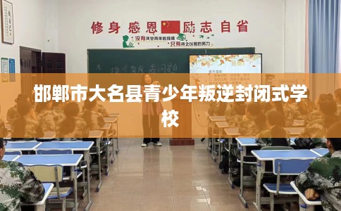 邯郸市大名县青少年叛逆封闭式学校 邯郸市大名县青少年叛逆封闭式学校