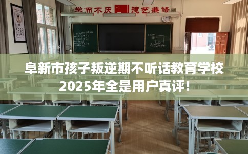 阜新市孩子叛逆期不听话教育学校2025年全是用户真评! 阜新市孩子叛逆期不听话教育学校2025年全是用户真评!
