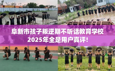 阜新市孩子叛逆期不听话教育学校2025年全是用户真评! 阜新市孩子叛逆期不听话教育学校2025年全是用户真评!