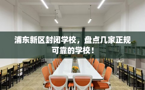 浦东新区封闭学校，盘点几家正规可靠的学校！