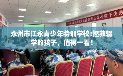 永州市江永青少年特训学校:拯救辍学的孩子，值得一看！