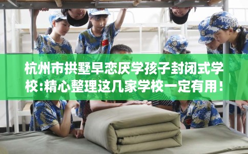 杭州市拱墅早恋厌学孩子封闭式学校:精心整理这几家学校一定有用! 杭州市拱墅早恋厌学孩子封闭式学校:精心整理这几家学校一定有用!