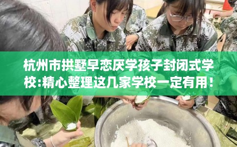 杭州市拱墅早恋厌学孩子封闭式学校:精心整理这几家学校一定有用! 杭州市拱墅早恋厌学孩子封闭式学校:精心整理这几家学校一定有用!