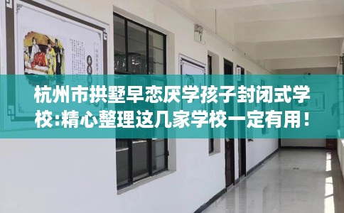 杭州市拱墅早恋厌学孩子封闭式学校:精心整理这几家学校一定有用！