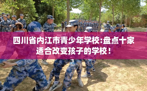 四川省内江市青少年学校:盘点十家适合改变孩子的学校! 四川省内江市青少年学校:盘点十家适合改变孩子的学校!