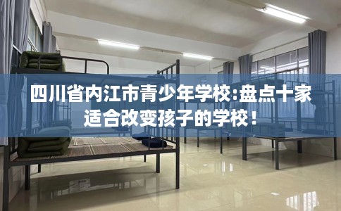 四川省内江市青少年学校:盘点十家适合改变孩子的学校! 四川省内江市青少年学校:盘点十家适合改变孩子的学校!