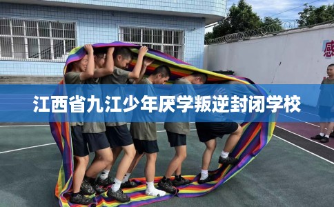 江西省九江少年厌学叛逆封闭学校