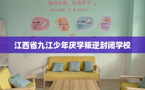 江西省九江少年厌学叛逆封闭学校