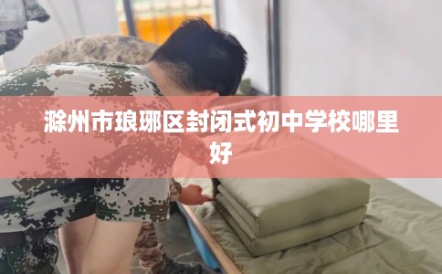 滁州市琅琊区封闭式初中学校哪里好