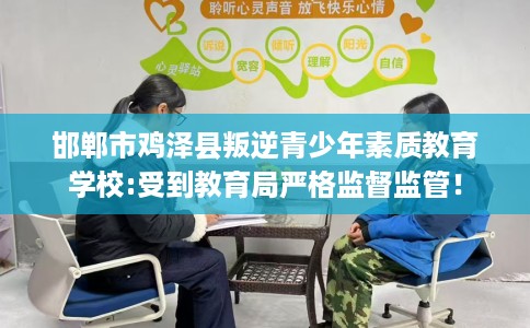邯郸市鸡泽县叛逆青少年素质教育学校:受到教育局严格监督监管！