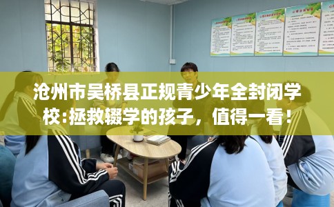 沧州市吴桥县正规青少年全封闭学校:拯救辍学的孩子，值得一看！