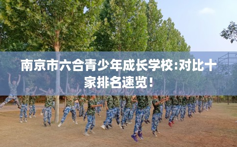南京市六合青少年成长学校:对比十家排名速览! 南京市六合青少年成长学校:对比十家排名速览!