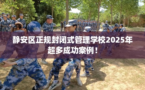 静安区正规封闭式管理学校2025年超多成功案例！