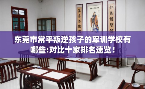 东莞市常平叛逆孩子的军训学校有哪些:对比十家排名速览！