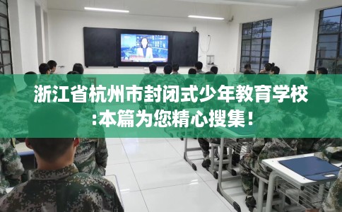 浙江省杭州市封闭式少年教育学校:本篇为您精心搜集! 浙江省杭州市封闭式少年教育学校:本篇为您精心搜集!
