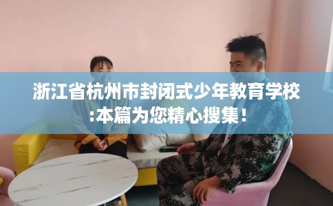 浙江省杭州市封闭式少年教育学校:本篇为您精心搜集！
