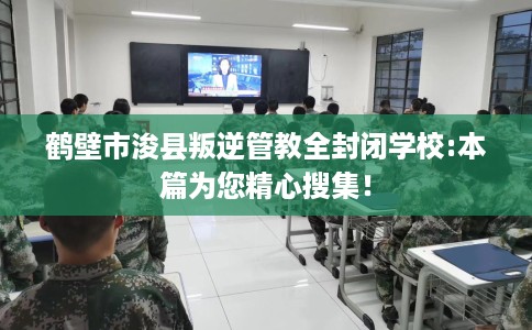 鹤壁市浚县叛逆管教全封闭学校:本篇为您精心搜集！