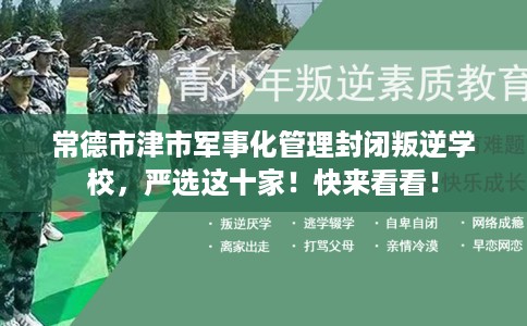 常德市津市军事化管理封闭叛逆学校,严选这十家!快来看看! 常德市津市军事化管理封闭叛逆学校,严选这十家!快来看看!