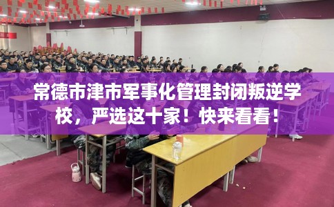 常德市津市军事化管理封闭叛逆学校,严选这十家!快来看看! 常德市津市军事化管理封闭叛逆学校,严选这十家!快来看看!