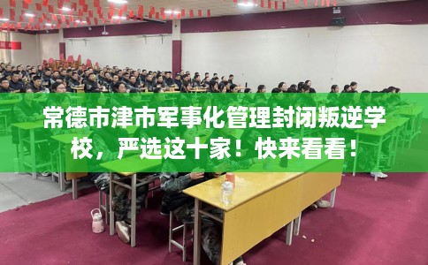 常德市津市军事化管理封闭叛逆学校，严选这十家！快来看看！