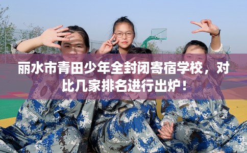 丽水市青田少年全封闭寄宿学校，对比几家排名进行出炉！