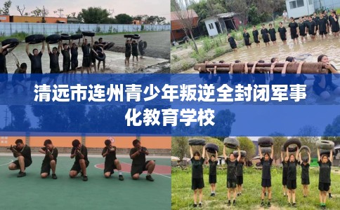 清远市连州青少年叛逆全封闭军事化教育学校