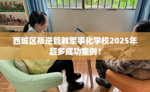 西城区叛逆管教军事化学校2025年超多成功案例！