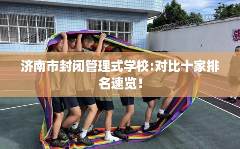 济南市封闭管理式学校:对比十家排名速览! 济南市封闭管理式学校:对比十家排名速览!