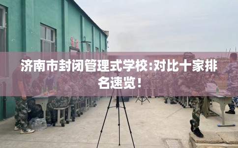 济南市封闭管理式学校:对比十家排名速览! 济南市封闭管理式学校:对比十家排名速览!