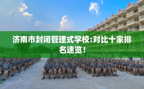 济南市封闭管理式学校:对比十家排名速览! 济南市封闭管理式学校:对比十家排名速览!
