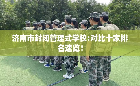 济南市封闭管理式学校:对比十家排名速览！