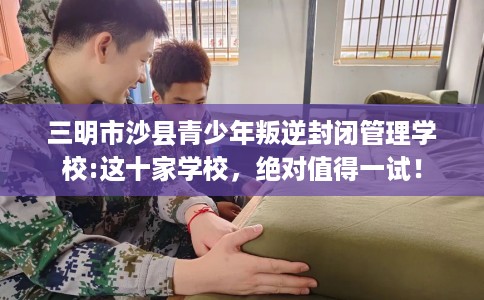 三明市沙县青少年叛逆封闭管理学校:这十家学校,绝对值得一试! 三明市沙县青少年叛逆封闭管理学校:这十家学校,绝对值得一试!