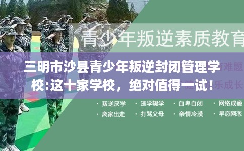 三明市沙县青少年叛逆封闭管理学校:这十家学校，绝对值得一试！