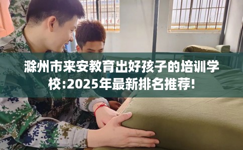 滁州市来安教育出好孩子的培训学校:2025年最新排名推荐!