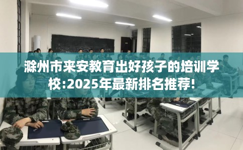 滁州市来安教育出好孩子的培训学校:2025年最新排名推荐!